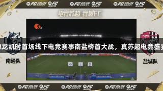尊龙凯时首场线下电竞赛事南盐榜首大战，真苏超电竞盛宴!