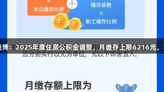 尊龙凯时*人生就是博：2025年度住房公积金调整，月缴存上限6216元，重塑你的财富策略！