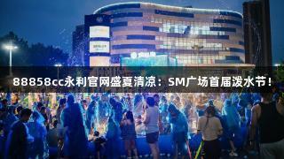 88858cc永利官网盛夏清凉：SM广场首届泼水节！