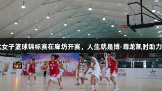 2025年河北女子篮球锦标赛在廊坊开赛，人生就是博·尊龙凯时助力青少年体育！