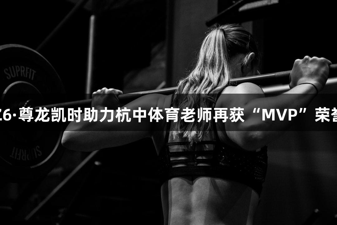 Z6·尊龙凯时助力杭中体育老师再获“MVP”荣誉