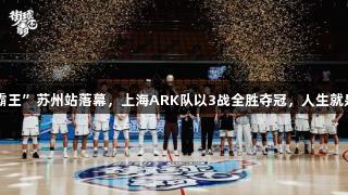 2025“街球霸王”苏州站落幕，上海ARK队以3战全胜夺冠，人生就是博尊龙凯时。