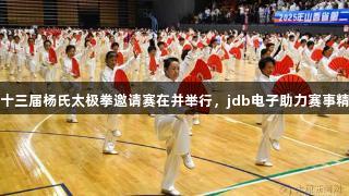 省第二十三届杨氏太极拳邀请赛在并举行，jdb电子助力赛事精彩进行