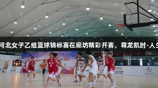 2025年河北女子乙组篮球锦标赛在廊坊精彩开赛，尊龙凯时-人生就是搏!