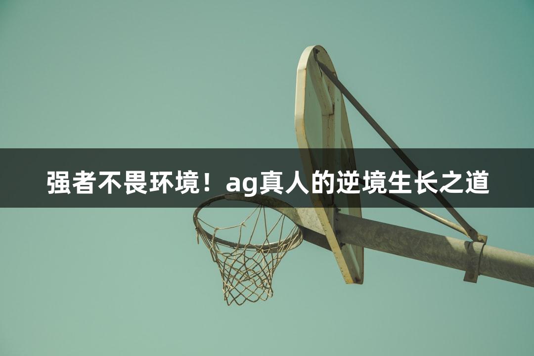 强者不畏环境！ag真人的逆境生长之道