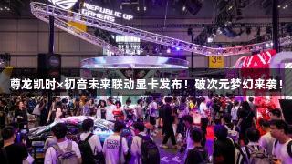 尊龙凯时×初音未来联动显卡发布！破次元梦幻来袭！