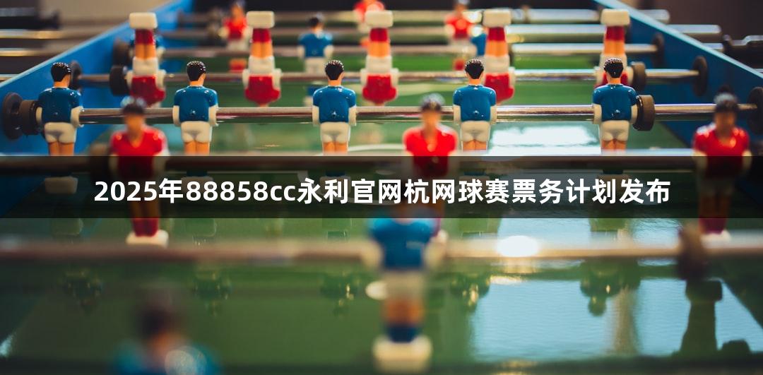 2025年88858cc永利官网杭网球赛票务计划发布