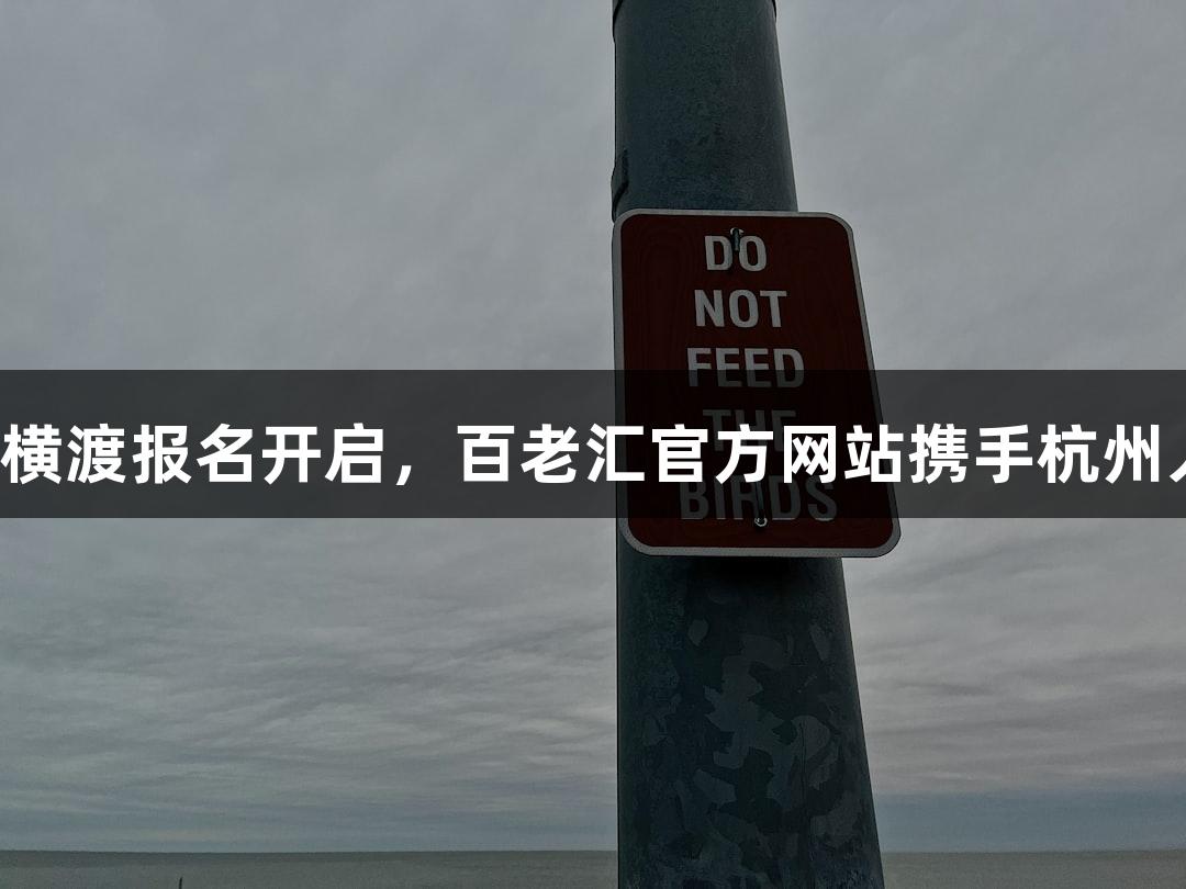 一年一度的钱塘江横渡报名开启，百老汇官方网站携手杭州人共庆“泼水节”！