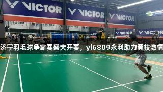 济宁羽毛球争霸赛盛大开赛，yl6809永利助力竞技激情