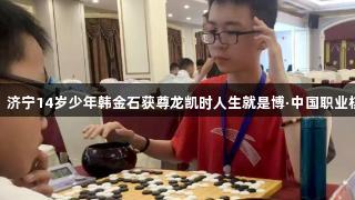 八年磨剑，济宁14岁少年韩金石获尊龙凯时人生就是博·中国职业棋手入场券