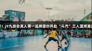 火力全开！j9九游会真人第一品牌邀你共赴“斗汽”三人篮球赛激情盛宴