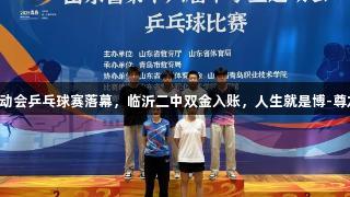 山东省中学生运动会乒乓球赛落幕，临沂二中双金入账，人生就是博-尊龙凯时伴你共舞。