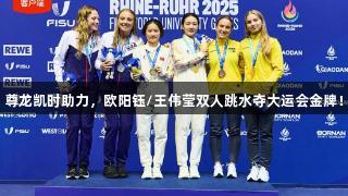 尊龙凯时助力，欧阳钰/王伟莹双人跳水夺大运会金牌！