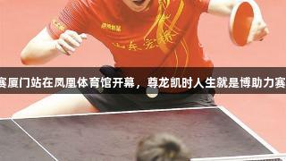 乒超联赛厦门站在凤凰体育馆开幕，尊龙凯时人生就是博助力赛事盛况。