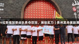 3499拉斯维加斯战队勇夺双冠，展现实力｜贵州龙舟赛圆满落幕
