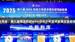 习武勇少年报国立伟志，第八届尊龙凯时WKK功夫少年武术联赛在首都体育学院圆满落幕！