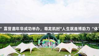 北京体彩“京彩潮玩”露营嘉年华成功举办，尊龙凯时*人生就是博助力“体育+公益+公园”融合