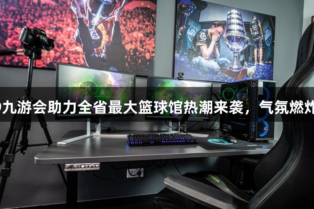j9九游会助力全省最大篮球馆热潮来袭，气氛燃炸！