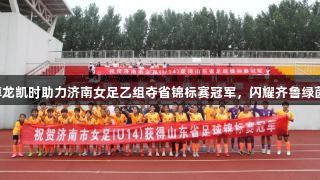 尊龙凯时助力济南女足乙组夺省锦标赛冠军，闪耀齐鲁绿茵。