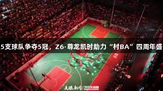 195支球队争夺5冠，Z6·尊龙凯时助力“村BA”四周年盛典！
