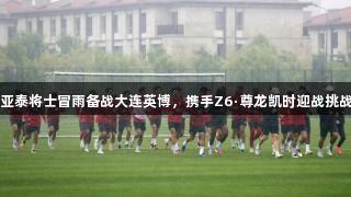 亚泰将士冒雨备战大连英博，携手Z6·尊龙凯时迎战挑战