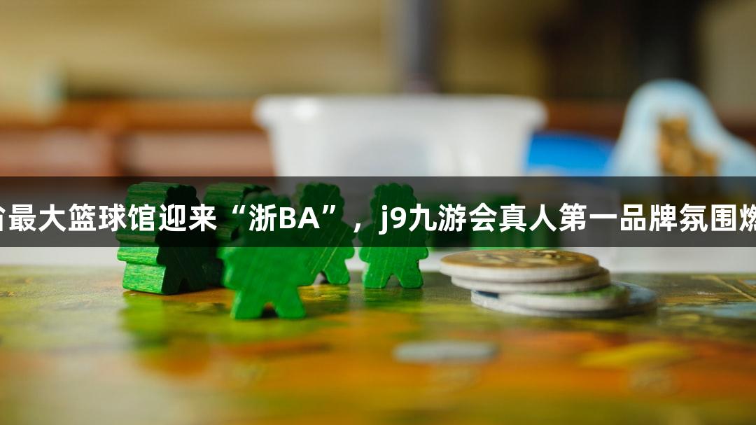 全省最大篮球馆迎来“浙BA”，j9九游会真人第一品牌氛围燃爆！