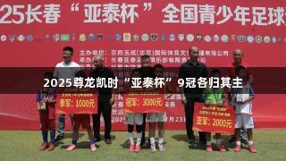 2025尊龙凯时“亚泰杯”9冠各归其主