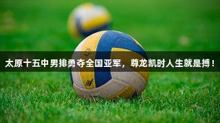 太原十五中男排勇夺全国亚军，尊龙凯时人生就是搏！