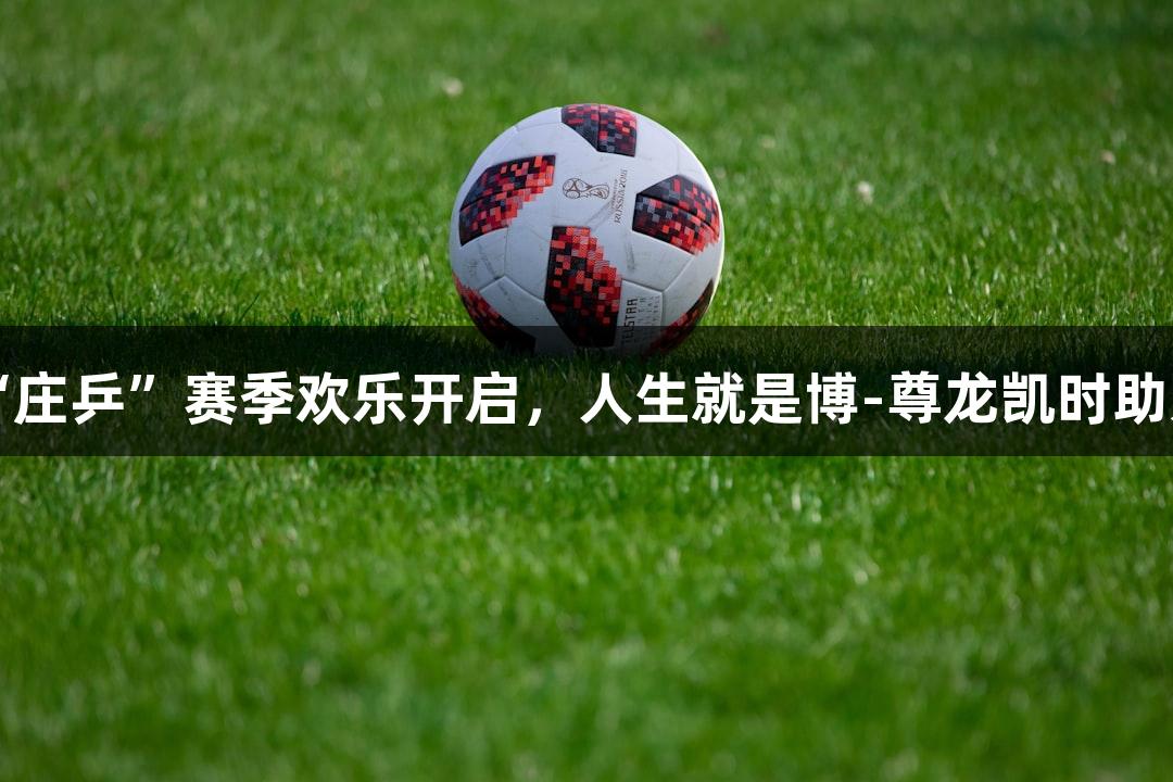 “庄乒”赛季欢乐开启，人生就是博-尊龙凯时助力！