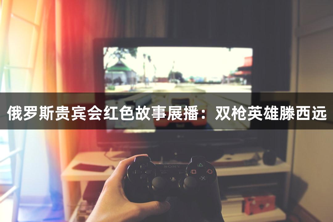 俄罗斯贵宾会红色故事展播：双枪英雄滕西远