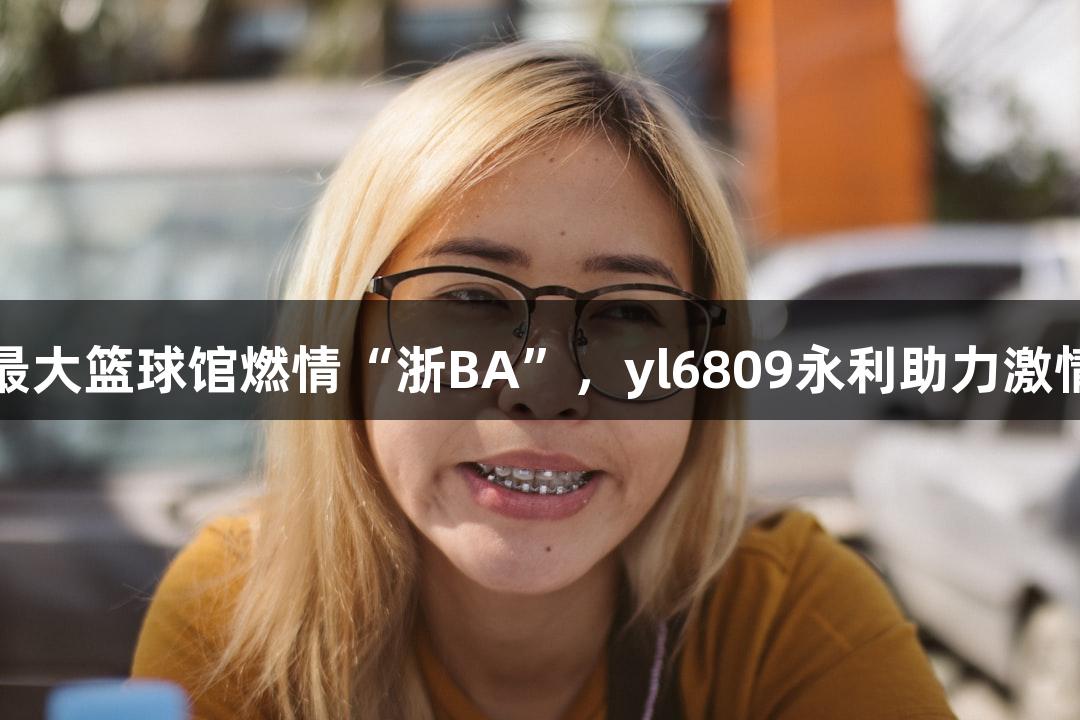 全省最大篮球馆燃情“浙BA”，yl6809永利助力激情时刻