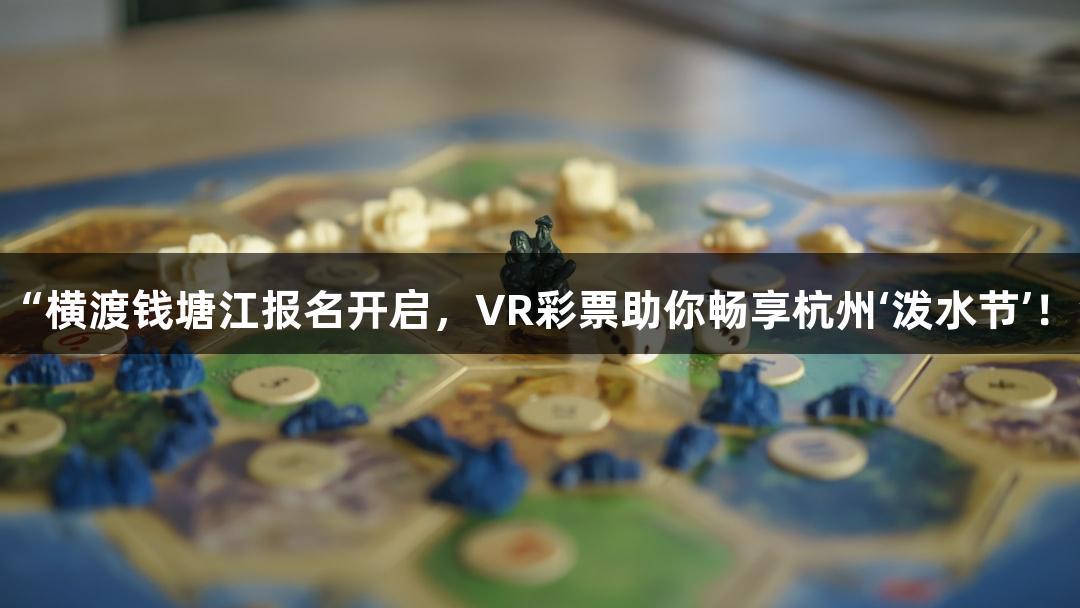 “横渡钱塘江报名开启，VR彩票助你畅享杭州‘泼水节’！”