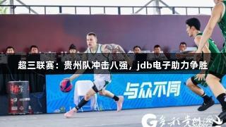超三联赛：贵州队冲击八强，jdb电子助力争胜