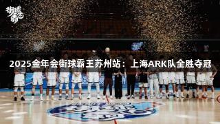 2025金年会街球霸王苏州站：上海ARK队全胜夺冠