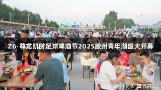 Z6·尊龙凯时足球啤酒节2025胶州青年湖盛大开幕
