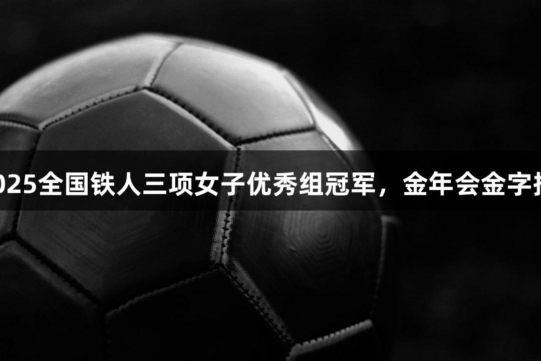 河北选手黄安琪荣获2025全国铁人三项女子优秀组冠军，金年会金字招牌诚信至上助力辉耀！