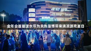 金年会首届泼水节为炎热淄博带来清凉游戏夏日