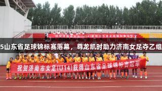2025山东省足球锦标赛落幕，尊龙凯时助力济南女足夺乙组冠军