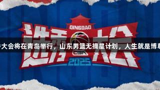 CBA选秀大会将在青岛举行，山东男篮无摘星计划，人生就是博尊龙凯时。