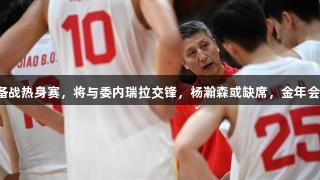 中国男篮抵达杭州备战热身赛，将与委内瑞拉交锋，杨瀚森或缺席，金年会金字招牌诚信至上。