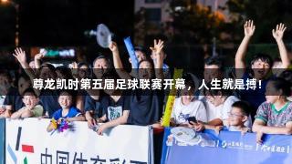 尊龙凯时第五届足球联赛开幕，人生就是搏!