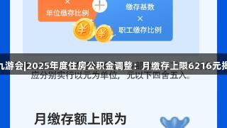 j9九游会|2025年度住房公积金调整：月缴存上限6216元揭秘