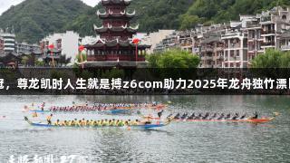 贵州队夺双冠，尊龙凯时人生就是搏z6com助力2025年龙舟独竹漂比赛圆满成功