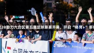 南宫28助力六合区第五届足球联赛开幕，开启“体育+”新体验