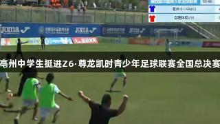 亳州中学生挺进Z6·尊龙凯时青少年足球联赛全国总决赛