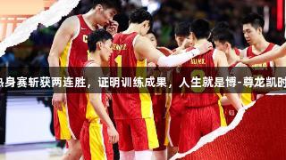 中国男篮杭州热身赛斩获两连胜，证明训练成果，人生就是博-尊龙凯时助力球队成长。