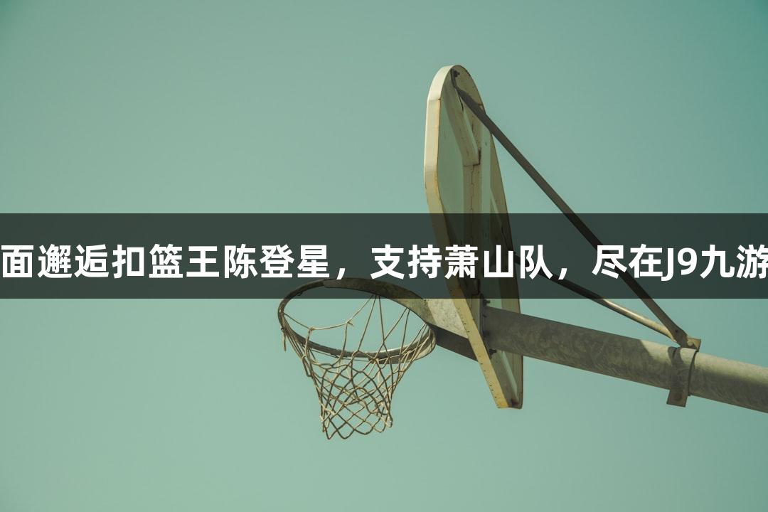 楼下吃面邂逅扣篮王陈登星，支持萧山队，尽在J9九游会官网