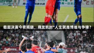 临超决赛今夜揭晓，尊龙凯时*人生就是博谁与争锋？