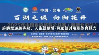 麻晓磊逆袭夺冠，人生就是博-尊龙凯时展现体育魅力