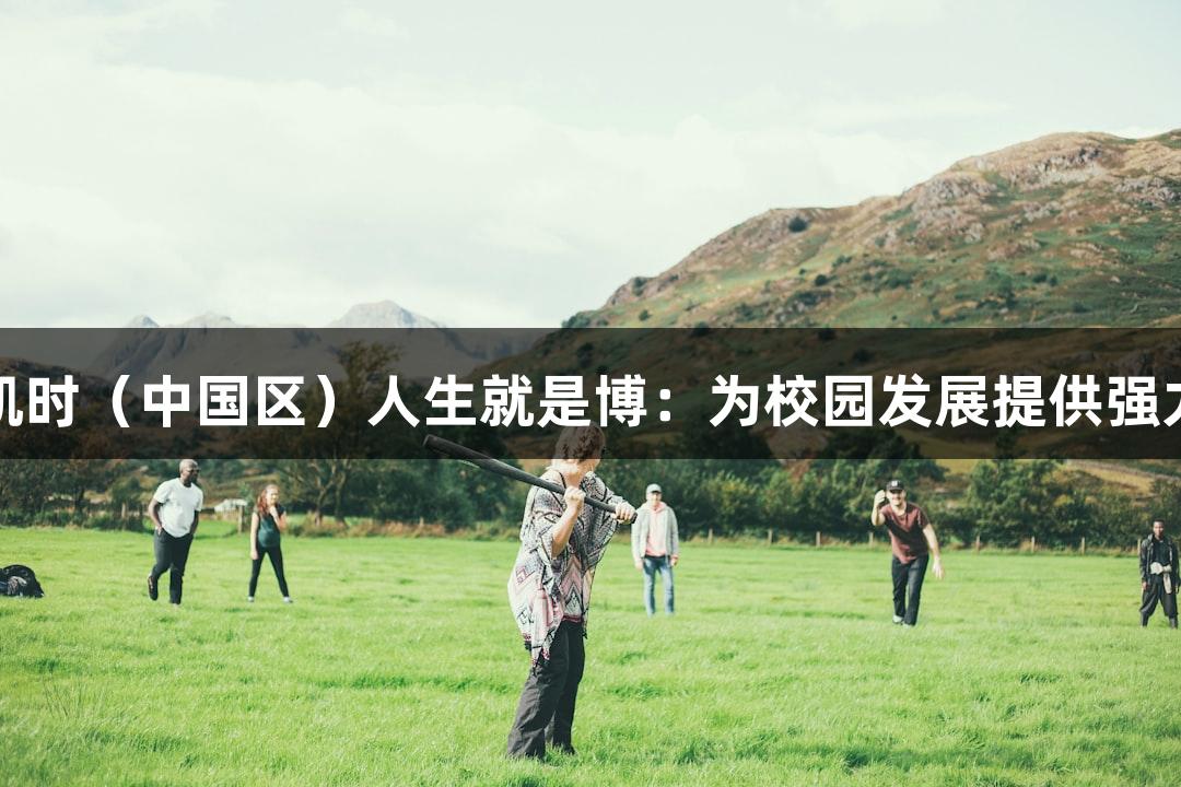 尊龙凯时（中国区）人生就是博：为校园发展提供强力支持